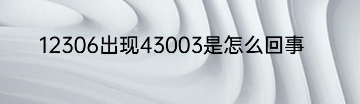 12306出现43003是怎么回事