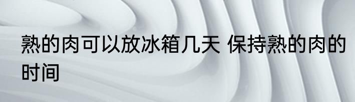 熟的肉可以放冰箱几天 保持熟的肉的时间
