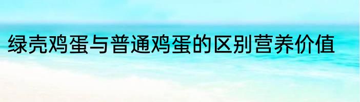 绿壳鸡蛋与普通鸡蛋的区别营养价值