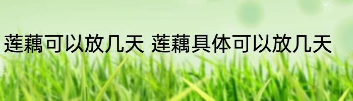 莲藕可以放几天 莲藕具体可以放几天