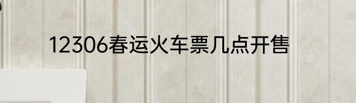 12306春运火车票几点开售