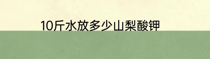 10斤水放多少山梨酸钾
