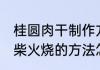 桂圆肉干制作方法柴火烧 桂圆肉干用柴火烧的方法怎么制作