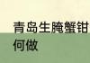 青岛生腌蟹钳怎么做 青岛生腌蟹钳如何做