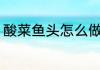 酸菜鱼头怎么做好吃 酸菜鱼头怎么做