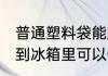 普通塑料袋能放冰箱冷藏吗 塑料袋放到冰箱里可以保存吗