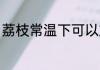 荔枝常温下可以放几天 荔枝如何保存