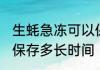 生蚝急冻可以保存多久 生蚝急冻可以保存多长时间