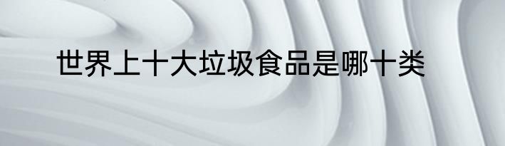 世界上十大垃圾食品是哪十类