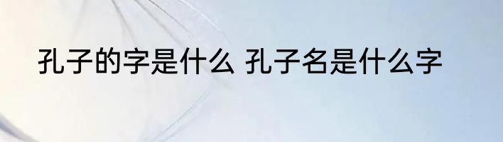 孔子的字是什么 孔子名是什么字