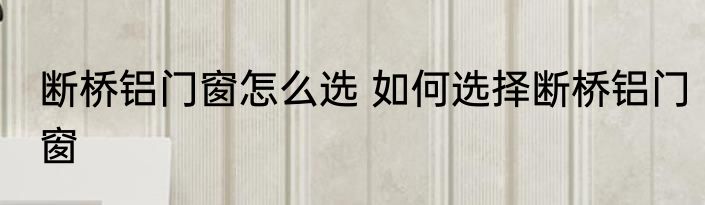 断桥铝门窗怎么选 如何选择断桥铝门窗