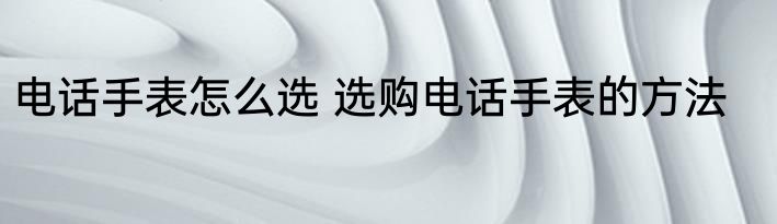 电话手表怎么选 选购电话手表的方法