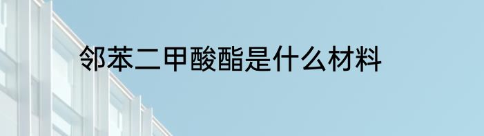 邻苯二甲酸酯是什么材料