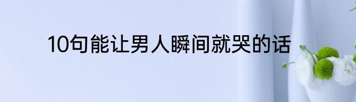 10句能让男人瞬间就哭的话