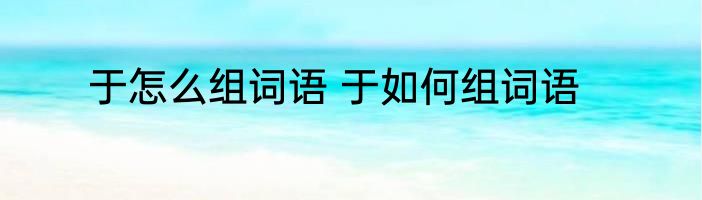 于怎么组词语 于如何组词语