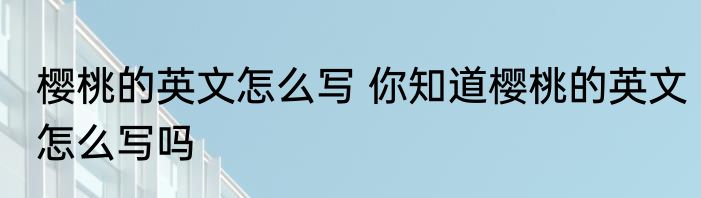 樱桃的英文怎么写 你知道樱桃的英文怎么写吗