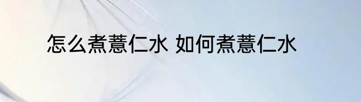 怎么煮薏仁水 如何煮薏仁水