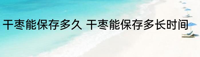 干枣能保存多久 干枣能保存多长时间