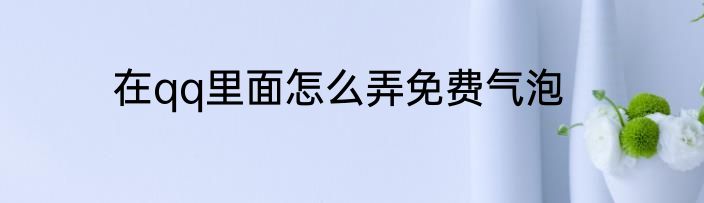在qq里面怎么弄免费气泡