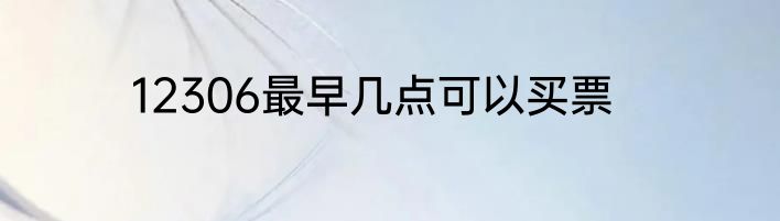 12306最早几点可以买票