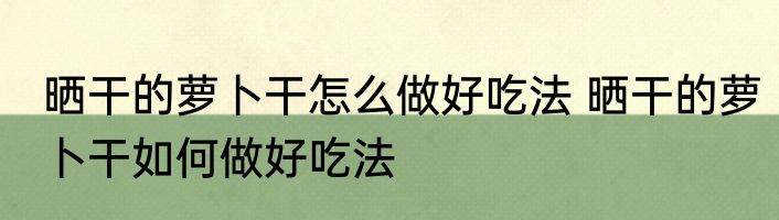 晒干的萝卜干怎么做好吃法 晒干的萝卜干如何做好吃法