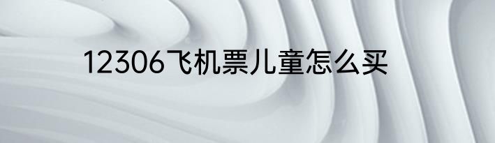 12306飞机票儿童怎么买