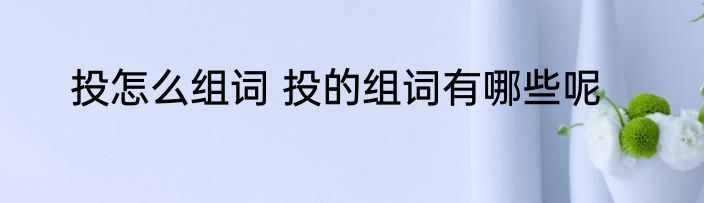 投怎么组词 投的组词有哪些呢