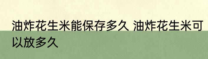 油炸花生米能保存多久 油炸花生米可以放多久