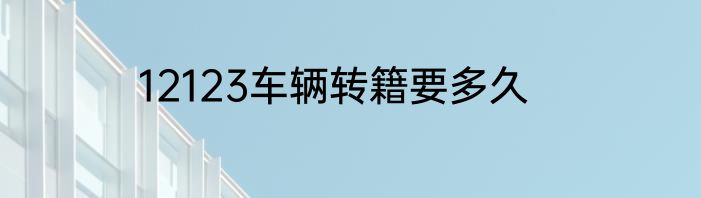 12123车辆转籍要多久