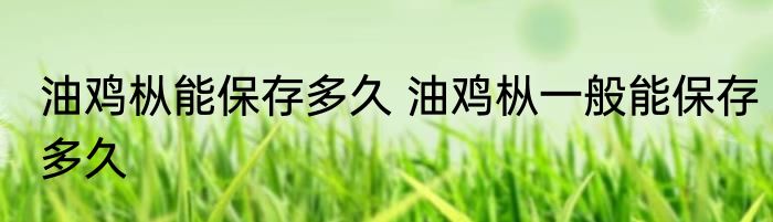 油鸡枞能保存多久 油鸡枞一般能保存多久