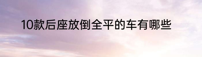 10款后座放倒全平的车有哪些