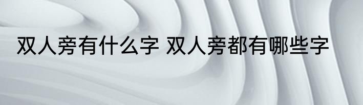 双人旁有什么字 双人旁都有哪些字