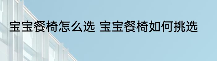 宝宝餐椅怎么选 宝宝餐椅如何挑选