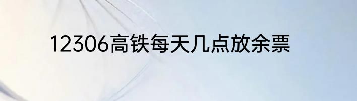 12306高铁每天几点放余票