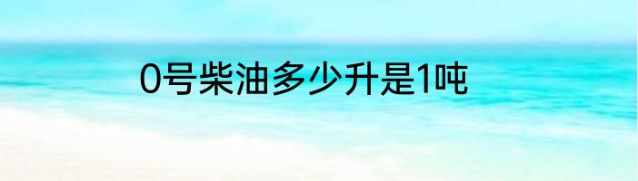 0号柴油多少升是1吨