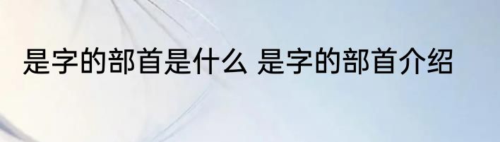 是字的部首是什么 是字的部首介绍