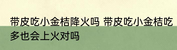 带皮吃小金桔降火吗 带皮吃小金桔吃多也会上火对吗