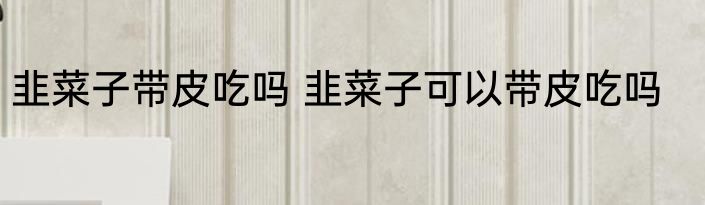 韭菜子带皮吃吗 韭菜子可以带皮吃吗