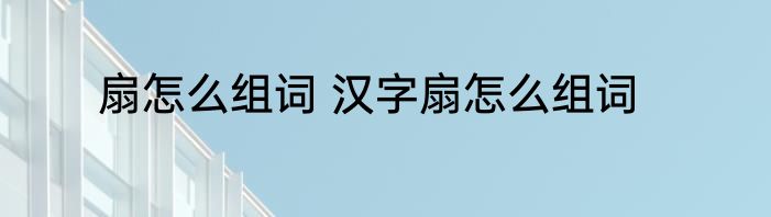 扇怎么组词 汉字扇怎么组词