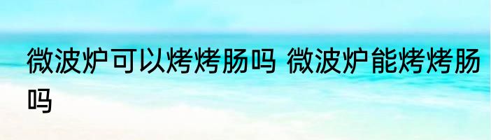 微波炉可以烤烤肠吗 微波炉能烤烤肠吗