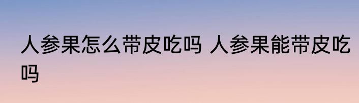 人参果怎么带皮吃吗 人参果能带皮吃吗