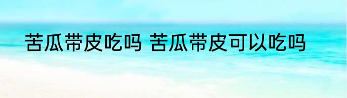 苦瓜带皮吃吗 苦瓜带皮可以吃吗