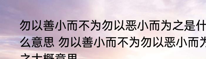 勿以善小而不为勿以恶小而为之是什么意思 勿以善小而不为勿以恶小而为之大概意思