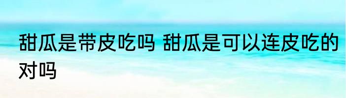 甜瓜是带皮吃吗 甜瓜是可以连皮吃的对吗