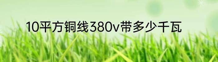 10平方铜线380v带多少千瓦