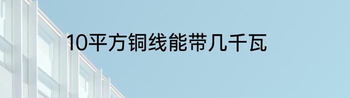 10平方铜线能带几千瓦
