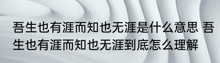 吾生也有涯而知也无涯是什么意思 吾生也有涯而知也无涯到底怎么理解