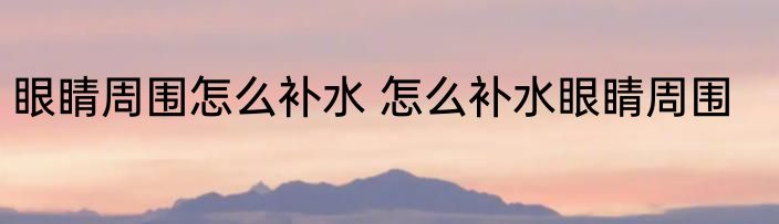 眼睛周围怎么补水 怎么补水眼睛周围