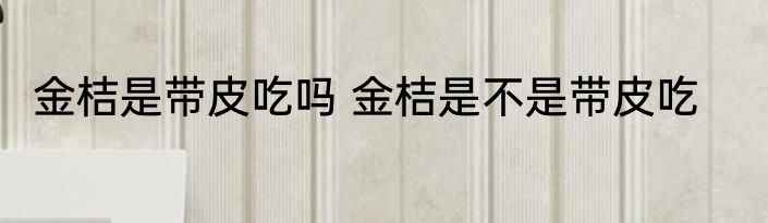 金桔是带皮吃吗 金桔是不是带皮吃