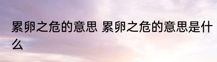 累卵之危的意思 累卵之危的意思是什么